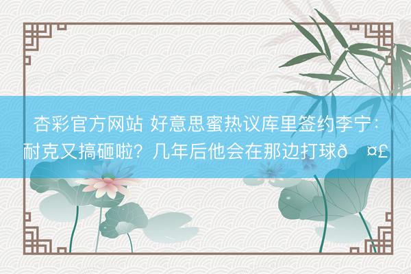 杏彩官方网站 好意思蜜热议库里签约李宁：耐克又搞砸啦？几年后他会在那边打球🤣