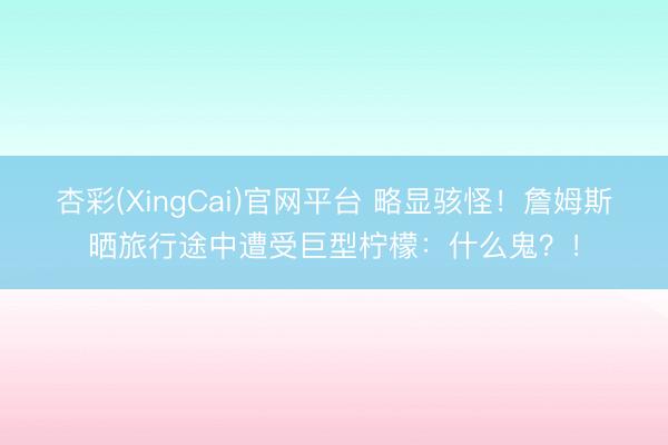 杏彩(XingCai)官网平台 略显骇怪！詹姆斯晒旅行途中遭受巨型柠檬：什么鬼？！