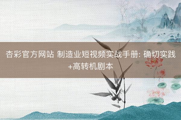 杏彩官方网站 制造业短视频实战手册: 确切实践+高转机剧本