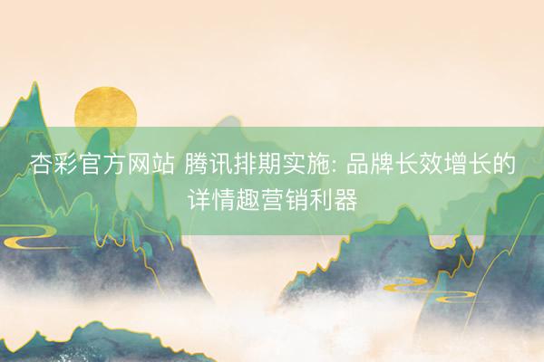 杏彩官方网站 腾讯排期实施: 品牌长效增长的详情趣营销利器
