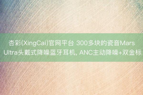 杏彩(XingCai)官网平台 300多块的瓷音Mars Ultra头戴式降噪蓝牙耳机， ANC主动降噪+双金标