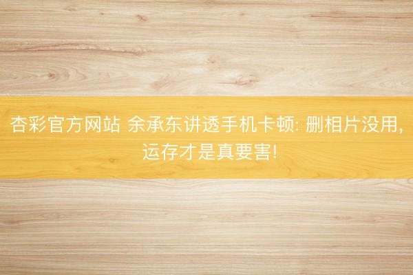 杏彩官方网站 余承东讲透手机卡顿: 删相片没用， 运存才是真要害!