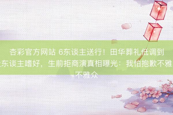 杏彩官方网站 6东谈主送行！田华葬礼低调到让东谈主嗜好，生前拒商演真相曝光：我怕抱歉不雅众