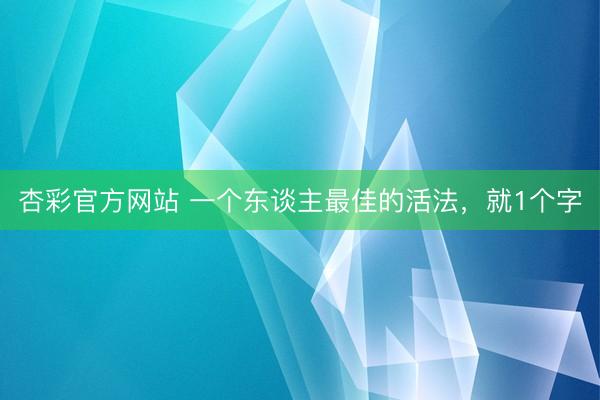 杏彩官方网站 一个东谈主最佳的活法，就1个字