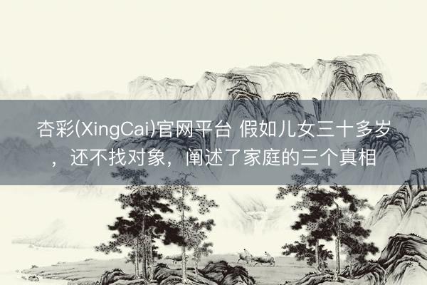 杏彩(XingCai)官网平台 假如儿女三十多岁，还不找对象，阐述了家庭的三个真相