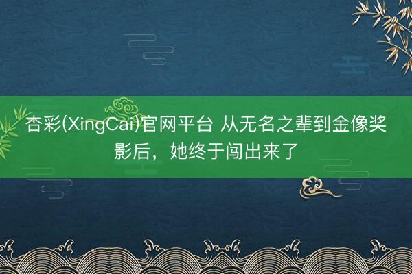 杏彩(XingCai)官网平台 从无名之辈到金像奖影后，她终于闯出来了