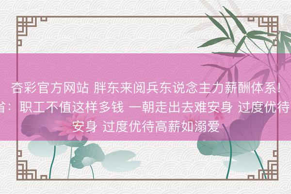 杏彩官方网站 胖东来阅兵东说念主力薪酬体系! 于东来反省：职工不值这样多钱 一朝走出去难安身 过度优待高薪如溺爱