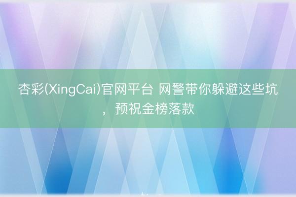 杏彩(XingCai)官网平台 网警带你躲避这些坑，预祝金榜落款