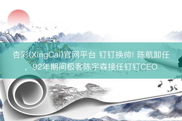 杏彩(XingCai)官网平台 钉钉换帅! 陈航卸任，92年期间极客陈宇森接任钉钉CEO