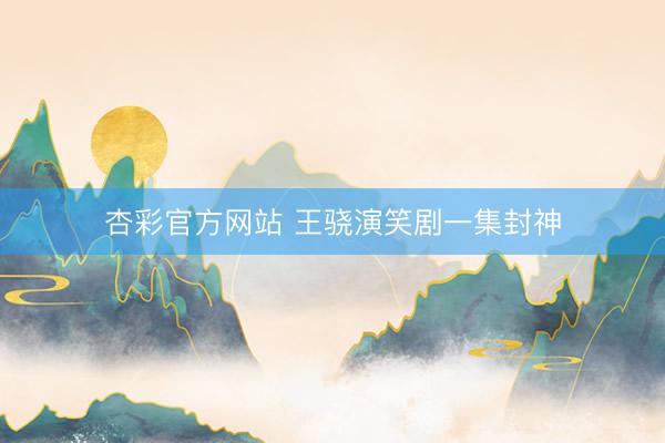 杏彩官方网站 王骁演笑剧一集封神