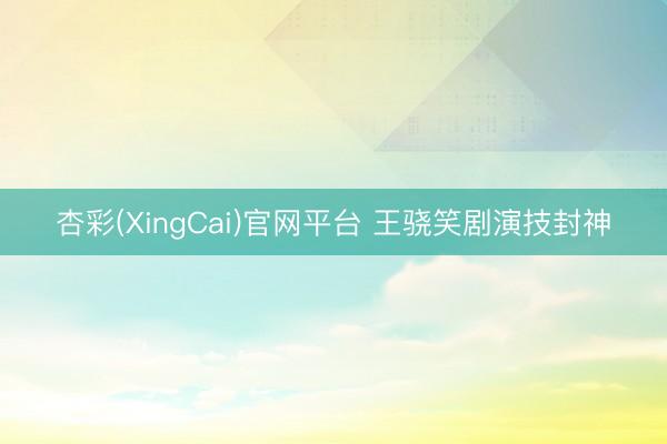 杏彩(XingCai)官网平台 王骁笑剧演技封神