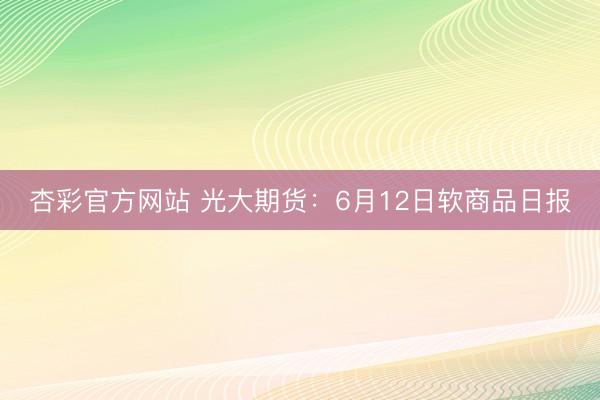 杏彩官方网站 光大期货:6月12日软商品日报