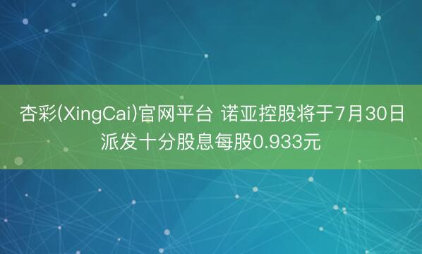 杏彩(XingCai)官网平台 诺亚控股将于7月30日派发十分股息每股0.933元