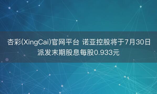 杏彩(XingCai)官网平台 诺亚控股将于7月30日派发末期股息每股0.933元