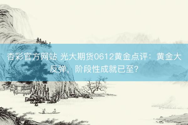 杏彩官方网站 光大期货0612黄金点评：黄金大反弹，阶段性成就已至？
