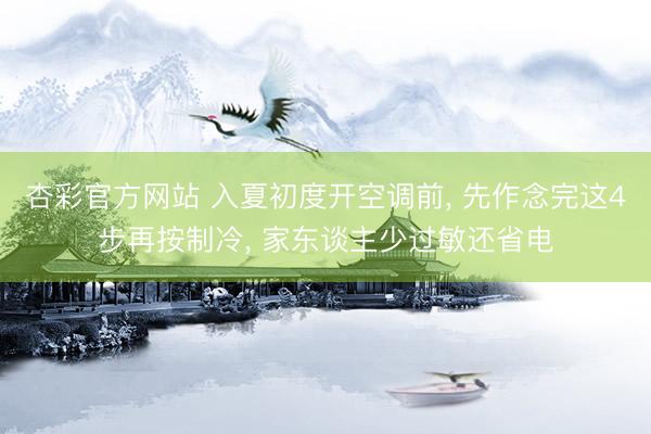 杏彩官方网站 入夏初度开空调前， 先作念完这4步再按制冷， 家东谈主少过敏还省电