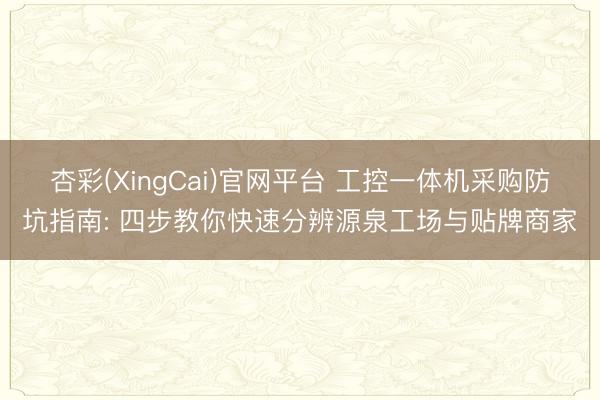 杏彩(XingCai)官网平台 工控一体机采购防坑指南: 四步教你快速分辨源泉工场与贴牌商家