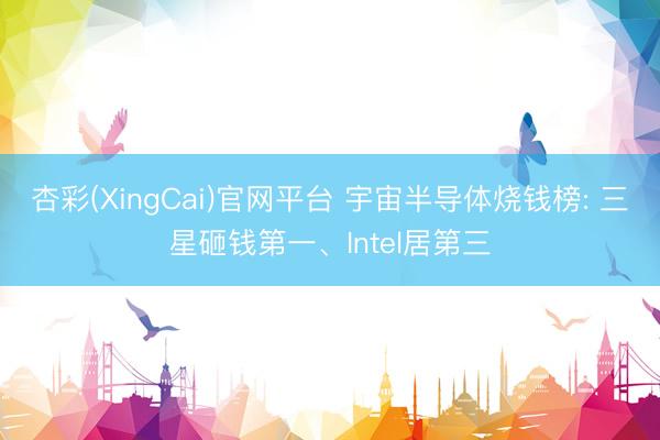 杏彩(XingCai)官网平台 宇宙半导体烧钱榜: 三星砸钱第一、Intel居第三