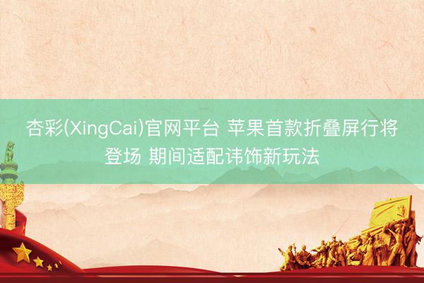 杏彩(XingCai)官网平台 苹果首款折叠屏行将登场 期间适配讳饰新玩法