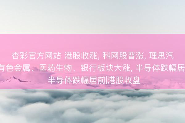杏彩官方网站 港股收涨, 科网股普涨, 理思汽车涨超7%;有色金属、医药生物、银行板块大涨, 半导体跌幅居前|港股收盘