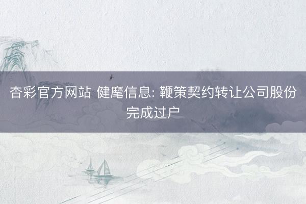 杏彩官方网站 健麾信息: 鞭策契约转让公司股份完成过户