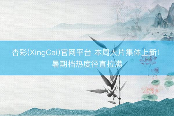 杏彩(XingCai)官网平台 本周大片集体上新! 暑期档热度径直拉满