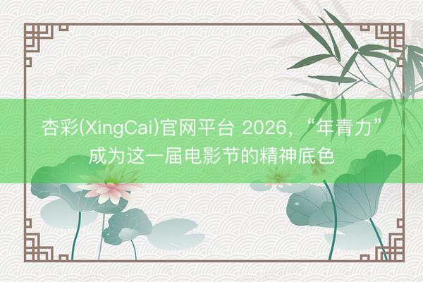 杏彩(XingCai)官网平台 2026,“年青力”成为这一届电影节的精神底色