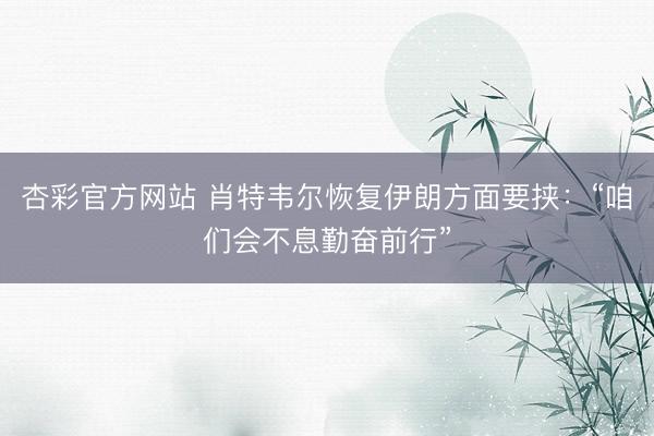 杏彩官方网站 肖特韦尔恢复伊朗方面要挟：“咱们会不息勤奋前行”
