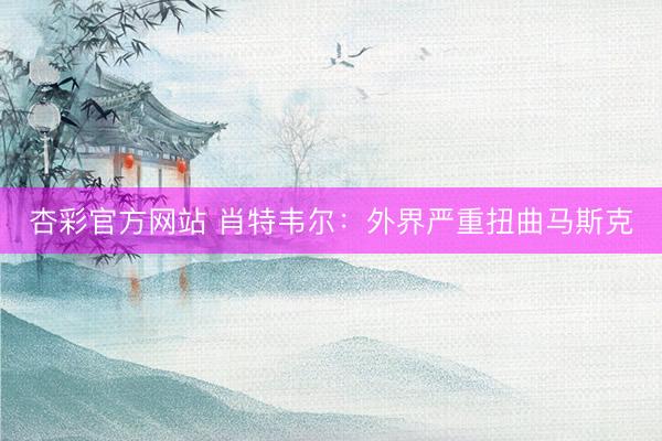 杏彩官方网站 肖特韦尔：外界严重扭曲马斯克