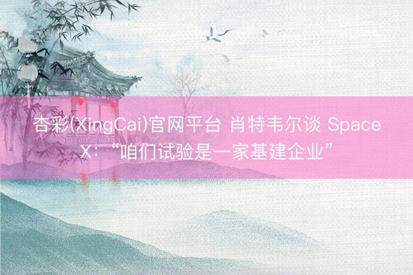 杏彩(XingCai)官网平台 肖特韦尔谈 SpaceX:“咱们试验是一家基建企业”