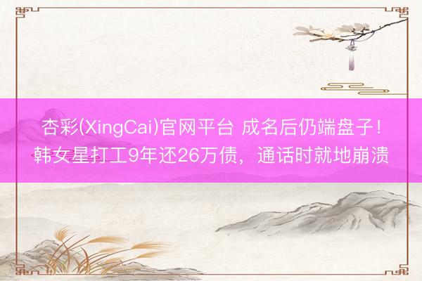 杏彩(XingCai)官网平台 成名后仍端盘子！韩女星打工9年还26万债，通话时就地崩溃