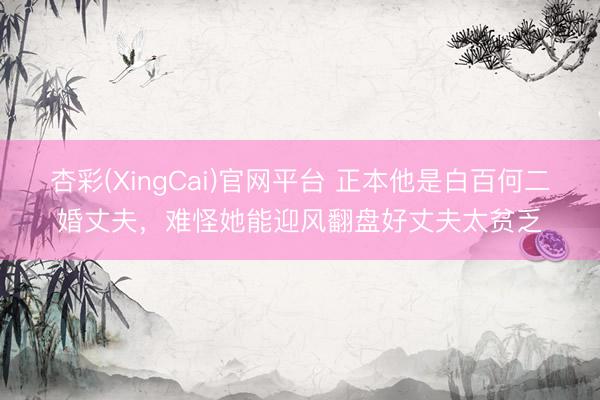 杏彩(XingCai)官网平台 正本他是白百何二婚丈夫，难怪她能迎风翻盘好丈夫太贫乏