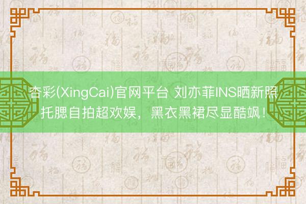 杏彩(XingCai)官网平台 刘亦菲INS晒新照托腮自拍超欢娱，黑衣黑裙尽显酷飒！