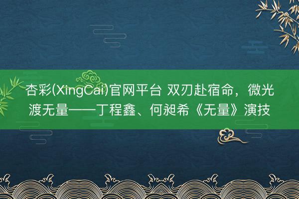 杏彩(XingCai)官网平台 双刃赴宿命，微光渡无量——丁程鑫、何昶希《无量》演技