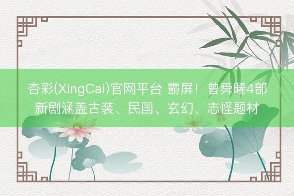 杏彩(XingCai)官网平台 霸屏！曾舜晞4部新剧涵盖古装、民国、玄幻、志怪题材