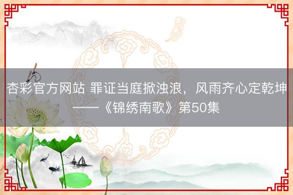 杏彩官方网站 罪证当庭掀浊浪，风雨齐心定乾坤——《锦绣南歌》第50集