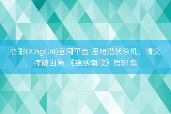 杏彩(XingCai)官网平台 思绪潜伏杀机，情义撑破困局 《锦绣南歌》第51集