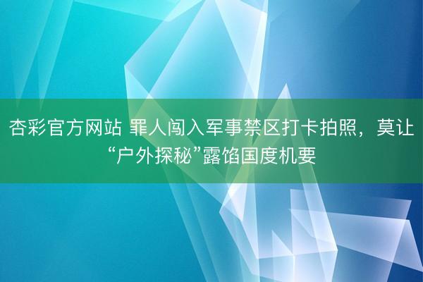 杏彩官方网站 罪人闯入军事禁区打卡拍照，莫让“户外探秘”露馅国度机要
