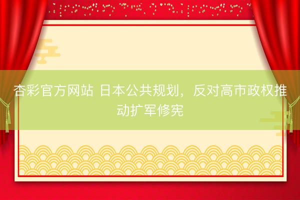 杏彩官方网站 日本公共规划，反对高市政权推动扩军修宪