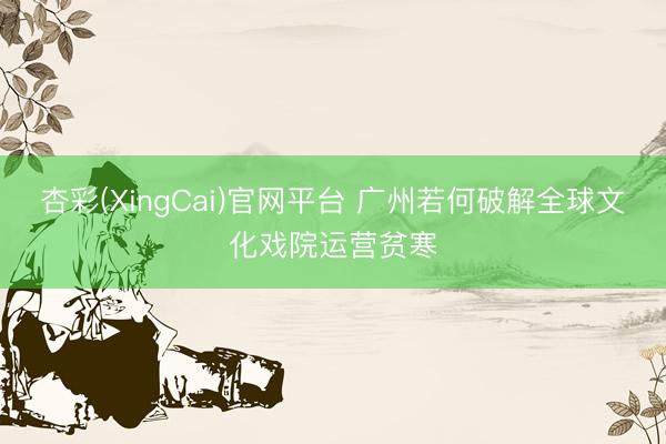 杏彩(XingCai)官网平台 广州若何破解全球文化戏院运营贫寒