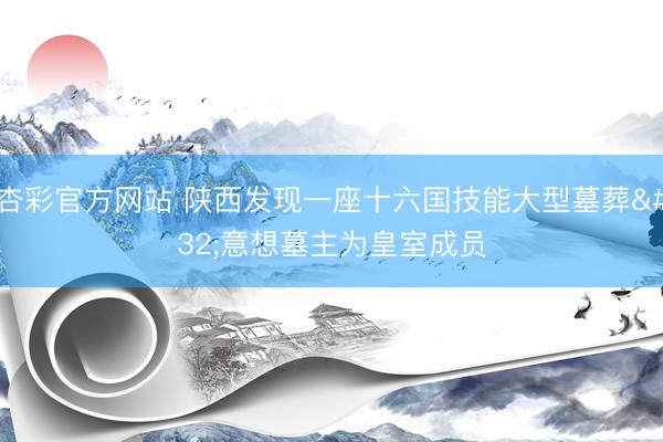 杏彩官方网站 陕西发现一座十六国技能大型墓葬 意想墓主为皇室成员