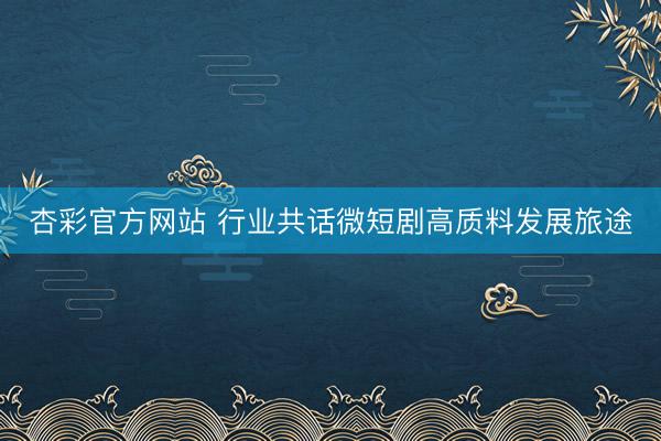 杏彩官方网站 行业共话微短剧高质料发展旅途