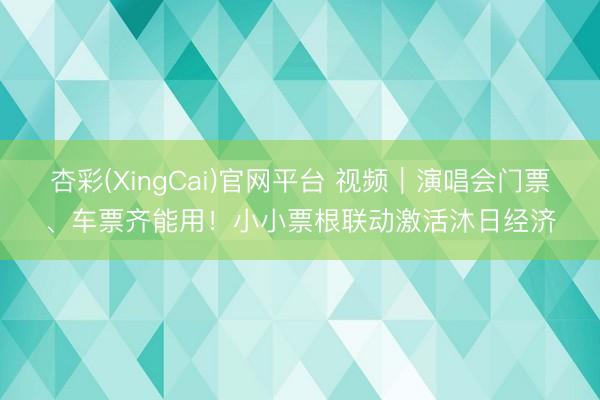 杏彩(XingCai)官网平台 视频｜演唱会门票、车票齐能用！小小票根联动激活沐日经济