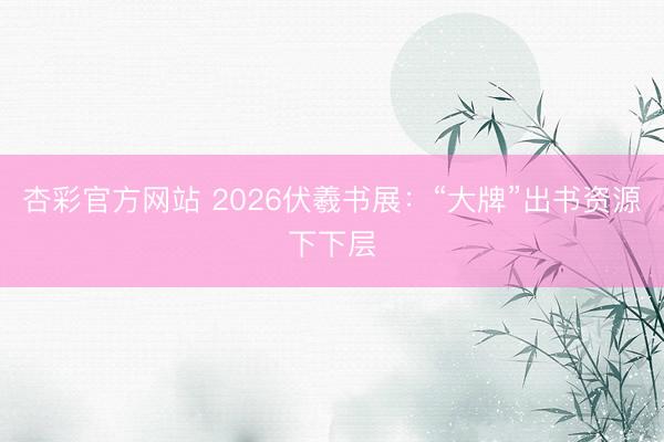 杏彩官方网站 2026伏羲书展：“大牌”出书资源下下层