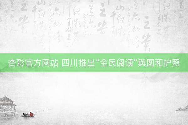 杏彩官方网站 四川推出“全民阅读”舆图和护照