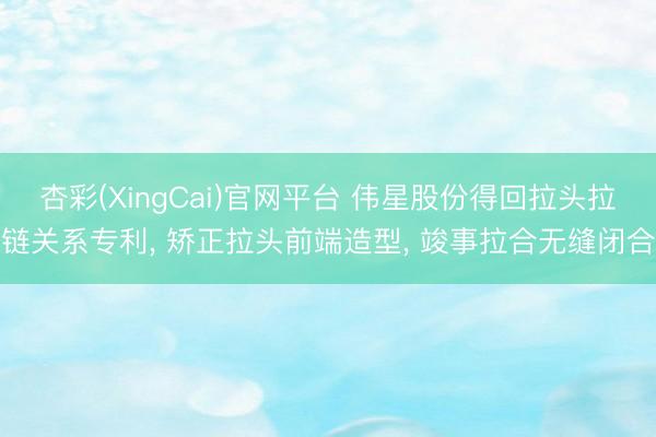 杏彩(XingCai)官网平台 伟星股份得回拉头拉链关系专利， 矫正拉头前端造型， 竣事拉合无缝闭合