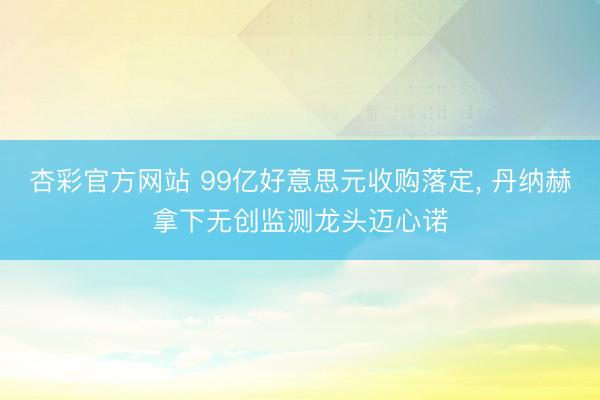 杏彩官方网站 99亿好意思元收购落定， 丹纳赫拿下无创监测龙头迈心诺