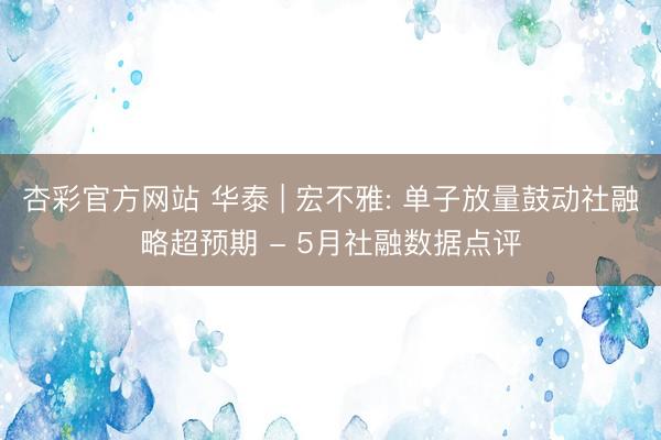 杏彩官方网站 华泰 | 宏不雅: 单子放量鼓动社融略超预期 - 5月社融数据点评