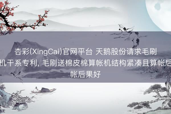 杏彩(XingCai)官网平台 天鹅股份请求毛刷清棉机干系专利， 毛刷送棉皮棉算帐机结构紧凑且算帐后果好