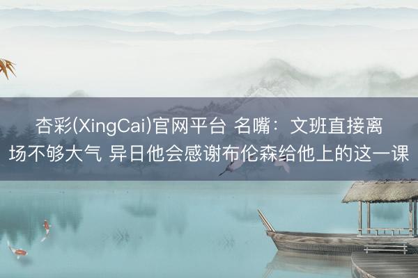 杏彩(XingCai)官网平台 名嘴：文班直接离场不够大气 异日他会感谢布伦森给他上的这一课
